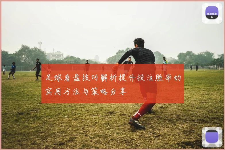 足球看盘技巧解析提升投注胜率的实用方法与策略分享