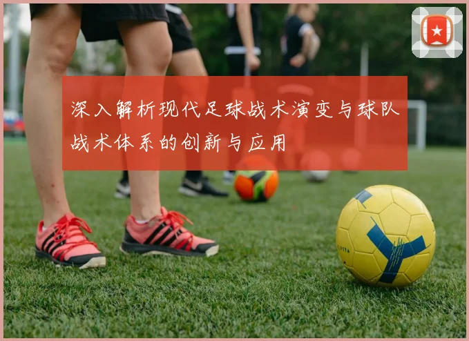 深入解析现代足球战术演变与球队战术体系的创新与应用