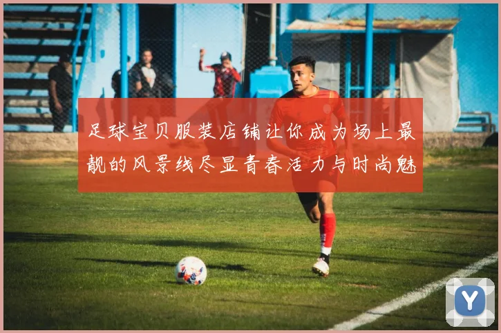 足球宝贝服装店铺让你成为场上最靓的风景线尽显青春活力与时尚魅力