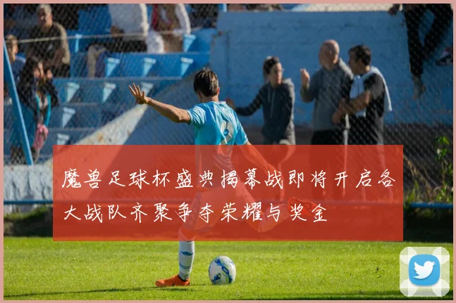魔兽足球杯盛典揭幕战即将开启各大战队齐聚争夺荣耀与奖金