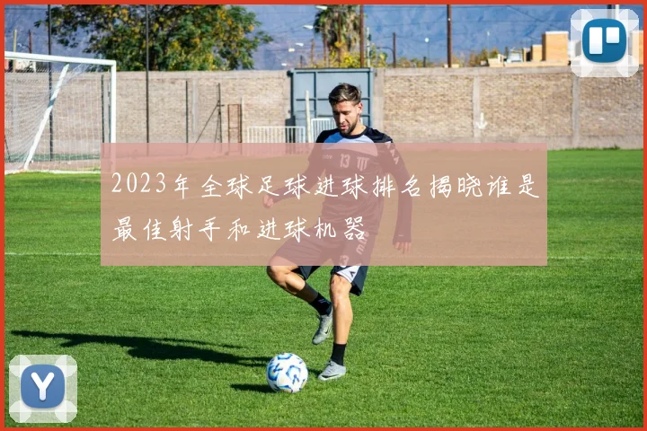 2023年全球足球进球排名揭晓谁是最佳射手和进球机器