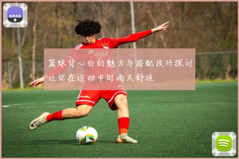 篮球背心白的魅力与搭配技巧探讨让你在运动中时尚又舒适