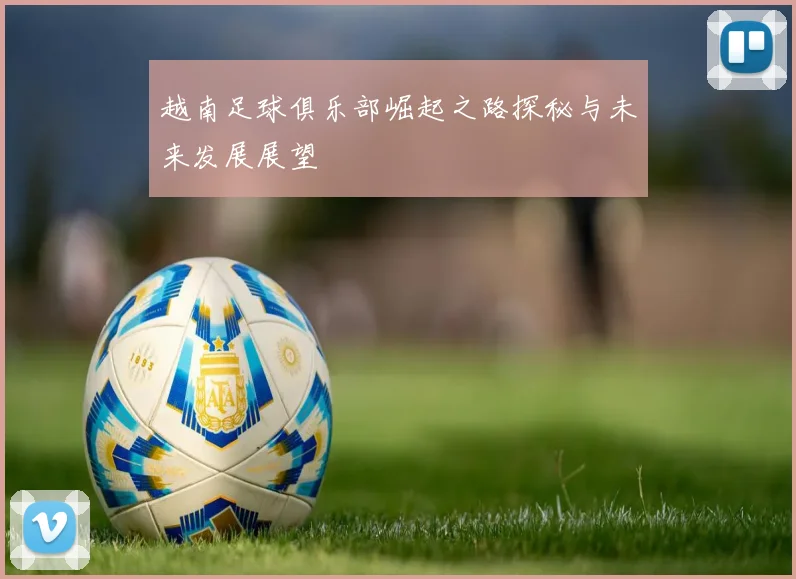 越南足球俱乐部崛起之路探秘与未来发展展望