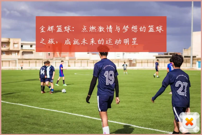 金辉篮球：点燃激情与梦想的篮球之旅，成就未来的运动明星
