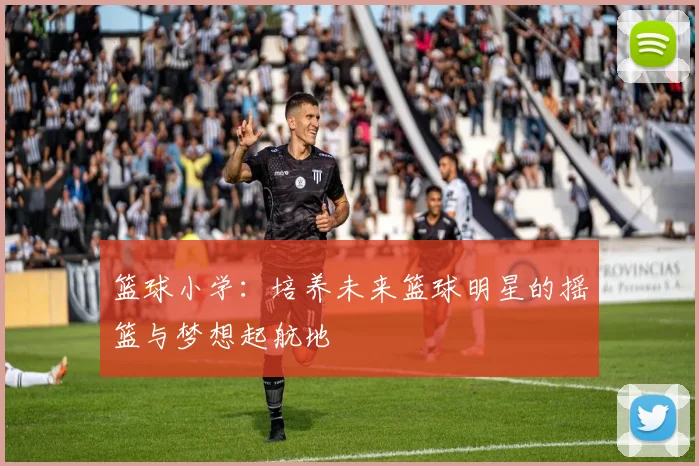 篮球小学：培养未来篮球明星的摇篮与梦想起航地